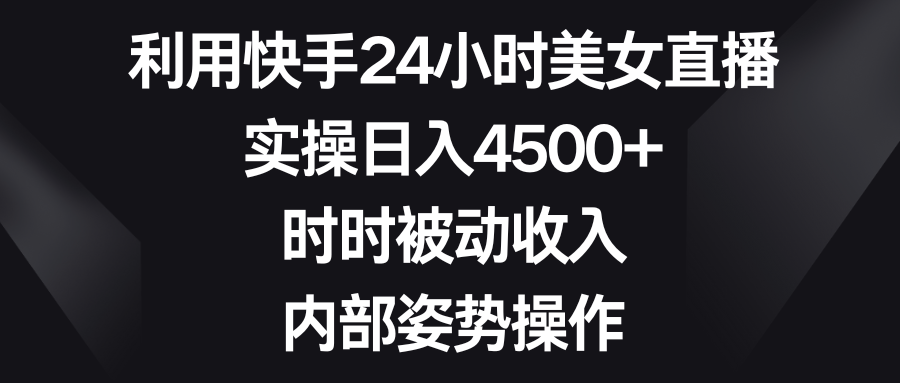 利用快手24小时美女直播，实操日入4500+，时时被动收入，内部姿势操作-大白鱼网创