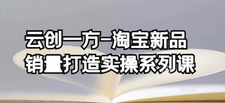 云创一方-淘宝新品销量打造实操系列课，基础销量打造(4课程)+补单渠道分析(4课程)-大白鱼网创