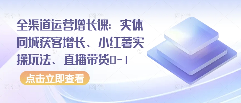 全渠道运营增长课：实体同城获客增长、小红薯实操玩法、直播带货0-1-大白鱼网创