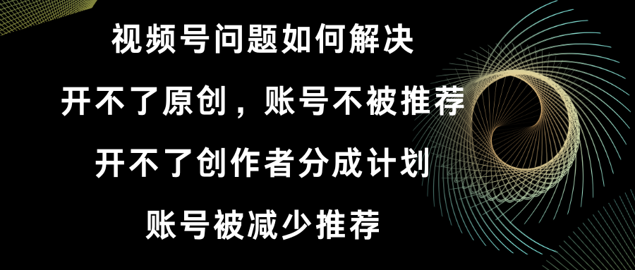 视频号开不了原创和创作者分成计划 账号被减少推荐 账号不被推荐】如何解决-大白鱼网创