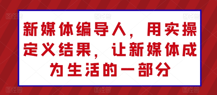 新媒体编导人，用实操定义结果，让新媒体成为生活的一部分-大白鱼网创