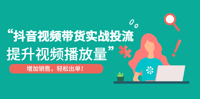 抖音视频带货实战投流，提升视频播放量，增加销售轻松出单！-大白鱼网创