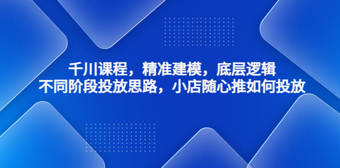 千川课程，精准建模，底层逻辑，不同阶段投放思路，小店随心推如何投放-大白鱼网创