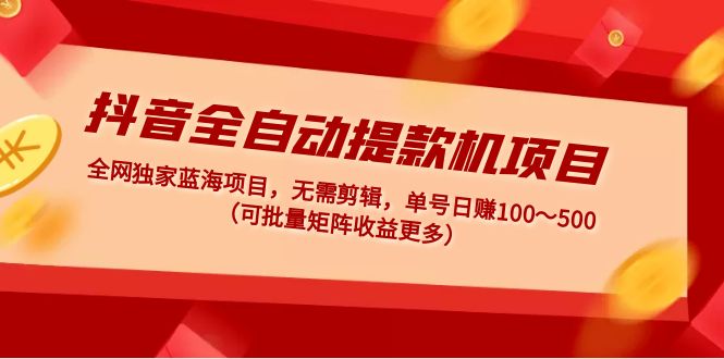 抖音全自动提款机项目：独家蓝海 无需剪辑 单号日赚100～500 (可批量矩阵)-大白鱼网创