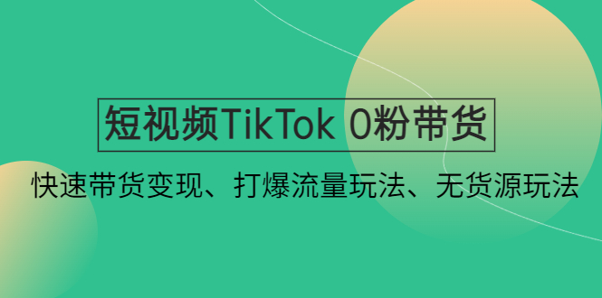 短视频TikTok 0粉带货：快速带货变现、打爆流量玩法、无货源玩法！-大白鱼网创