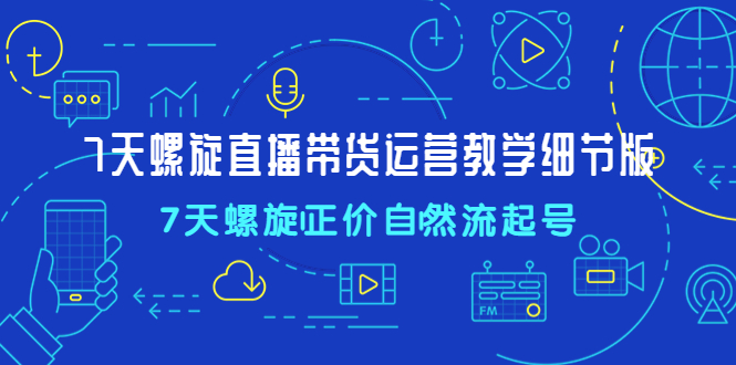 7天螺直旋播带货运营教细学节版，7天螺旋正自价然流起号-大白鱼网创