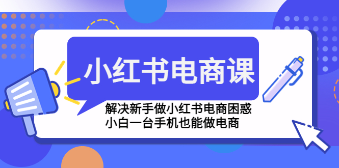 小红书电商课程，解决新手做小红书电商困惑，小白一台手机也能做电商-大白鱼网创