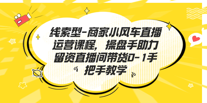 线索型-商家小风车直播运营课程，操盘手助力留资直播间带货0-1手把手教学-大白鱼网创