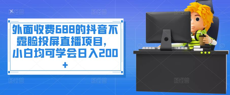 外面收费688的抖音不露脸投屏直播项目，小白均可学会日入200+￼-大白鱼网创