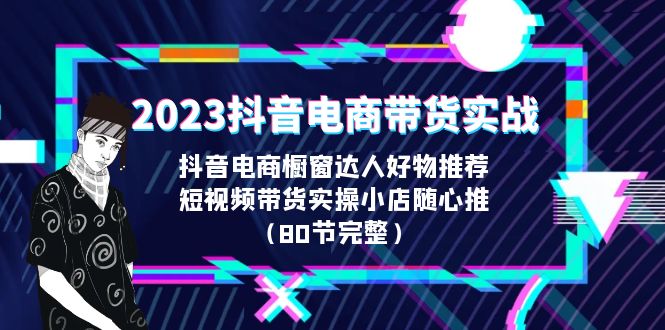 2023抖音电商带货实战，橱窗达人好物推荐，实操小店随心推（80节完整）-大白鱼网创