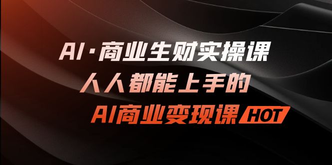 AI·商业生财实操课：人人都能上手的AI·商业变现课-大白鱼网创