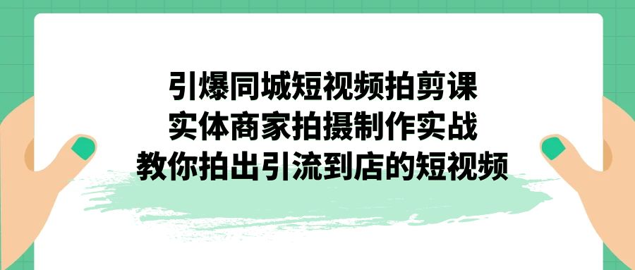 引爆同城-短视频拍剪课：实体商家拍摄制作实战，教你拍出引流到店的短视频-大白鱼网创