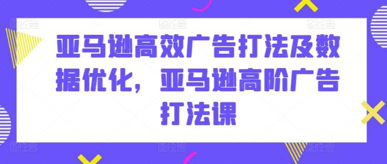 亚马逊高效广告打法及数据优化，亚马逊高阶广告打法课-大白鱼网创