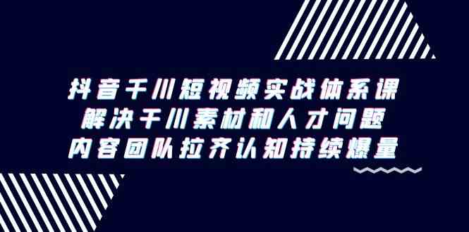 （9173期）抖音千川短视频实战体系课，解决干川素材和人才问题，内容团队拉齐认知…-大白鱼网创