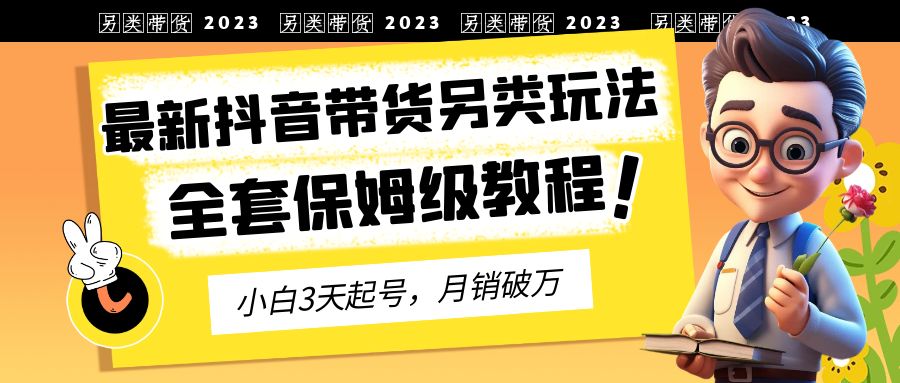 2023年最新抖音带货另类玩法，3天起号，月销破万（保姆级教程）-大白鱼网创