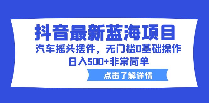 抖音最新蓝海项目，汽车摇头摆件，无门槛0基础操作，日入500+非常简单-大白鱼网创