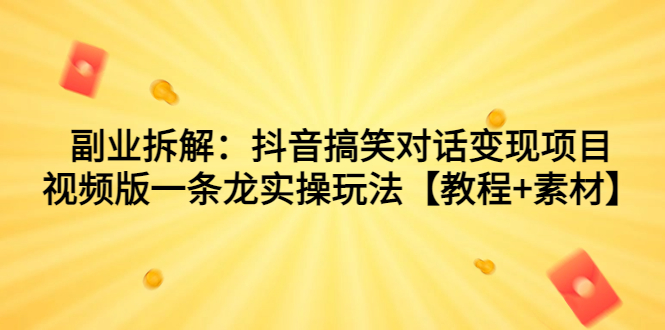 副业拆解：抖音搞笑对话变现项目，视频版一条龙实操玩法【教程+素材】-大白鱼网创