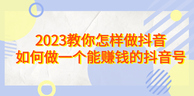 2023教你怎样做抖音，如何做一个能赚钱的抖音号（22节课）-大白鱼网创