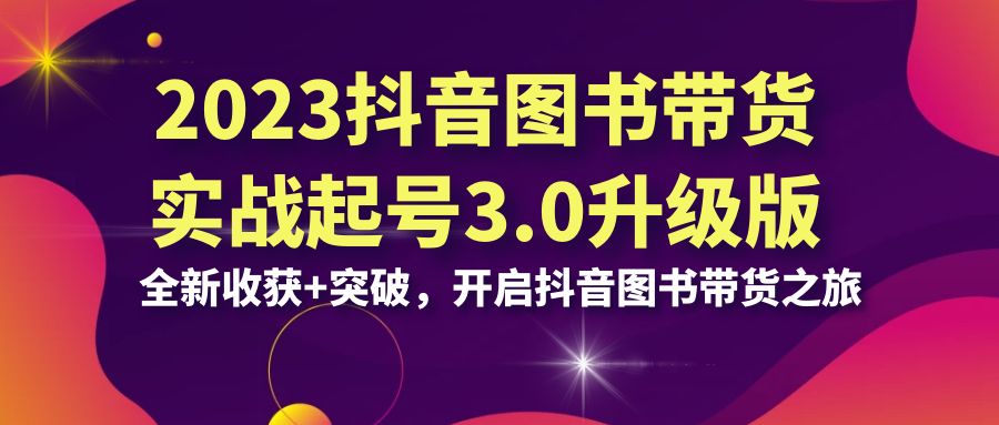 2023抖音 图书带货实战起号3.0升级版：全新收获+突破，开启抖音图书带货…-大白鱼网创