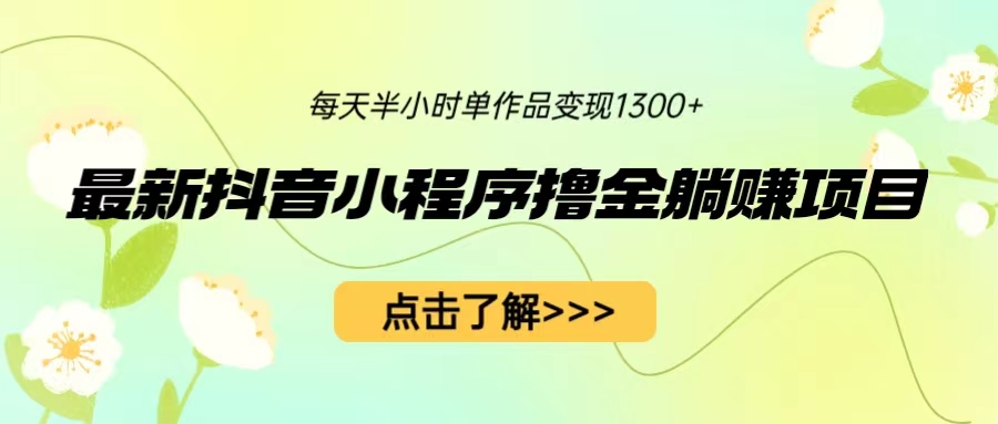 最新抖音小程序撸金躺赚项目，一部手机每天半小时，单个作品变现1300+-大白鱼网创