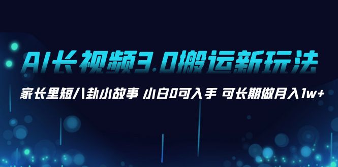 AI长视频3.0搬运新玩法 家长里短八卦小故事 小白0可入手 可长期做月入1w+-大白鱼网创