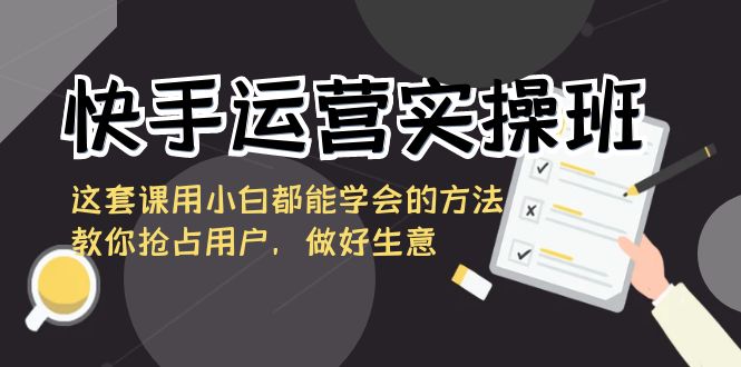 快手运营实操班，这套课用小白都能学会的方法教你抢占用户，做好生意-大白鱼网创