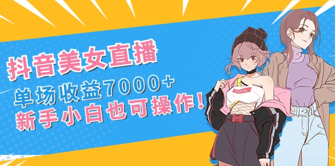 抖音美女直播，单场收益7000+,新手小白也可操作-大白鱼网创