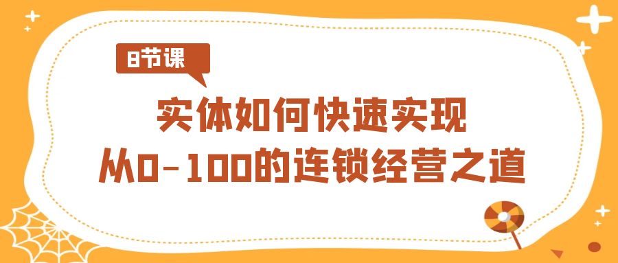 实体·如何快速实现从0-100的连锁经营之道（8节视频课）-大白鱼网创