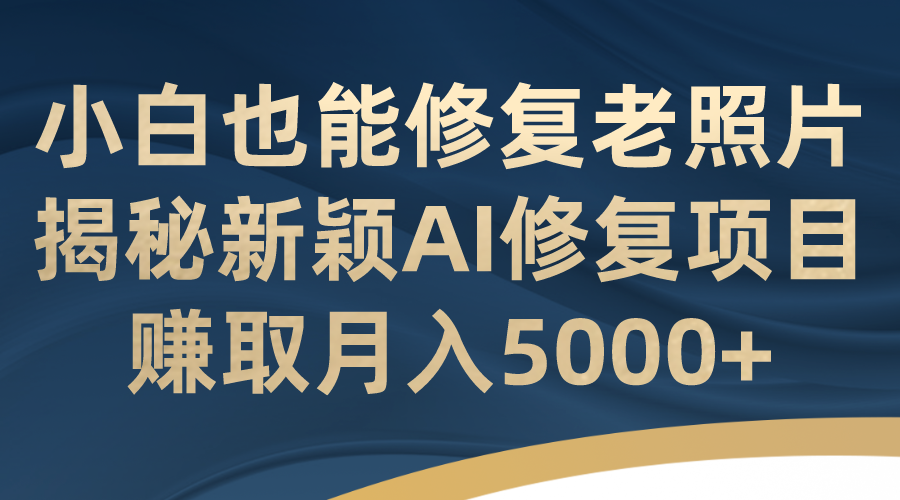 小白也能修复老照片！揭秘新颖AI修复项目，赚取月入5000+-大白鱼网创