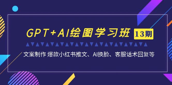 GPT+AI绘图学习班【第13期】 文案制作 爆款小红书推文、AI换脸、客服话术-大白鱼网创