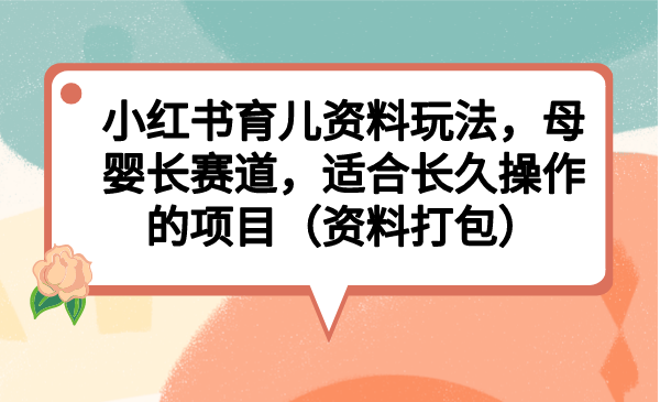 小红书育儿资料玩法，母婴长赛道，适合长久操作的项目（资料打包）-大白鱼网创