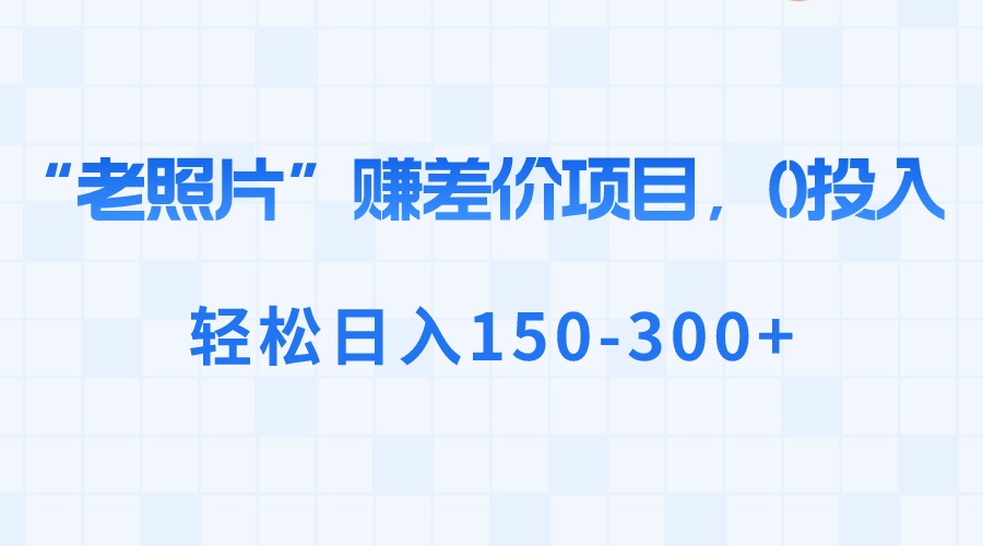 “老照片”赚差价，0投入，轻松日入150-300+-大白鱼网创