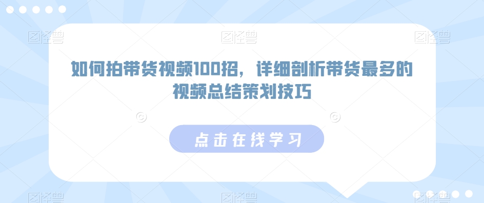 如何拍带货视频100招，详细剖析带货最多的视频总结策划技巧-大白鱼网创