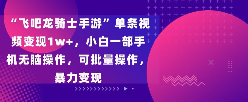 飞吧龙骑士手游”单条视频变现1w+，小白一部手机无脑操作，可批量操作，暴力变现-大白鱼网创