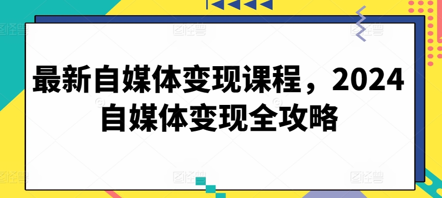 最新自媒体变现课程，2024自媒体变现全攻略-大白鱼网创