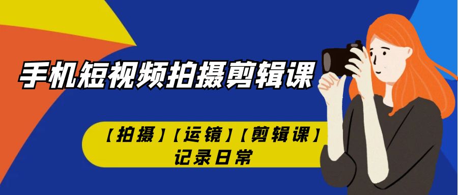 手机短视频-拍摄剪辑课【拍摄】【运镜】【剪辑课】记录日常！-大白鱼网创