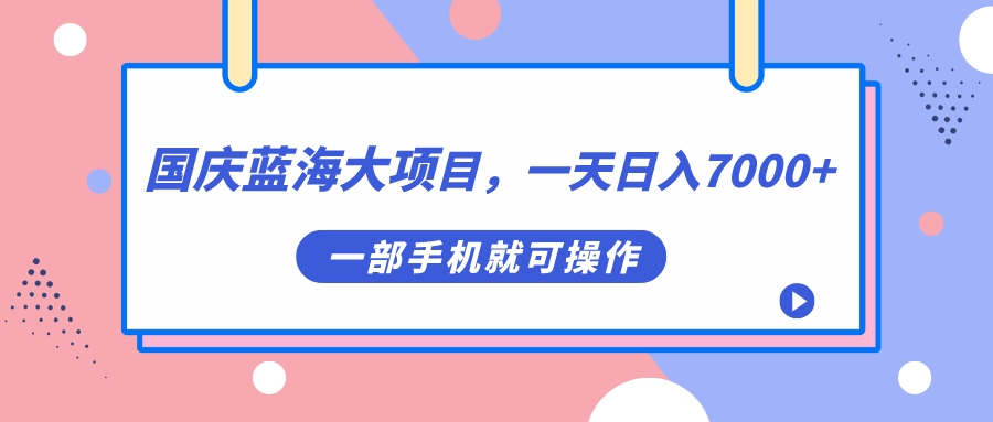 国庆蓝海大项目，一天日入7000+，一部手机就可操作-大白鱼网创