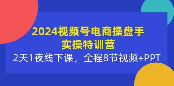 （10156期）2024视频号电商操盘手实操特训营：2天1夜线下课，全程8节视频+PPT-大白鱼网创