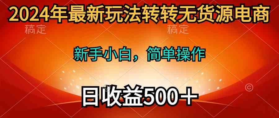 （10003期）2024年最新玩法转转无货源电商，新手小白 简单操作，长期稳定 日收入500＋-大白鱼网创