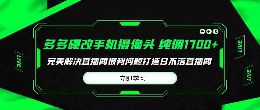 （9987期）多多硬改手机摄像头，单场带货纯佣1700+完美解决直播间被判问题，打造日…-大白鱼网创