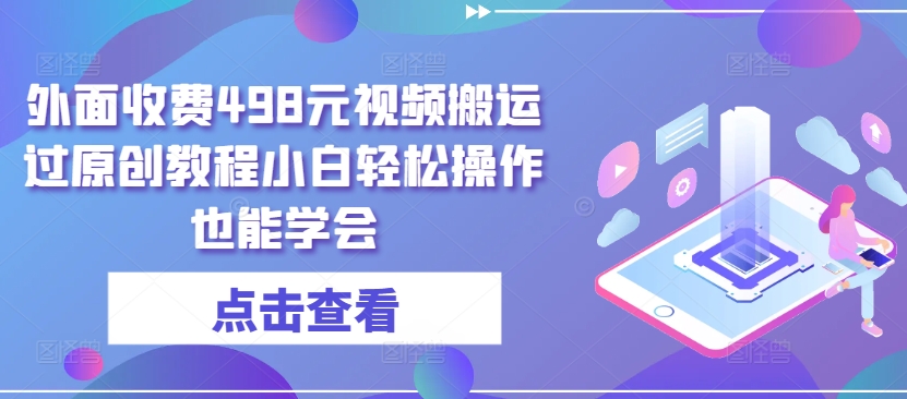 外面收费498元视频搬运过原创教程小白轻松操作也能学会-大白鱼网创