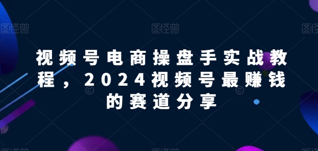 视频号电商实战教程，2024视频号最赚钱的赛道分享-大白鱼网创