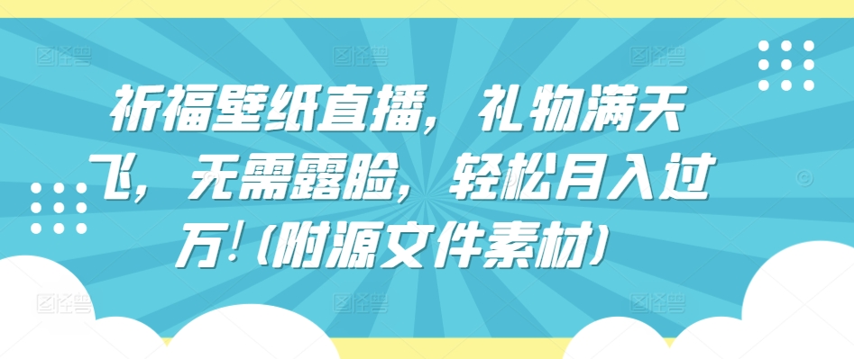 祈福壁纸直播，礼物满天飞，无需露脸，轻松月入过万!(附源文件素材)-大白鱼网创