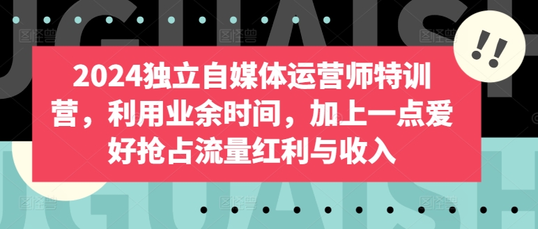 2024独立自媒体运营师特训营，利用业余时间，加上一点爱好抢占流量红利与收入-大白鱼网创