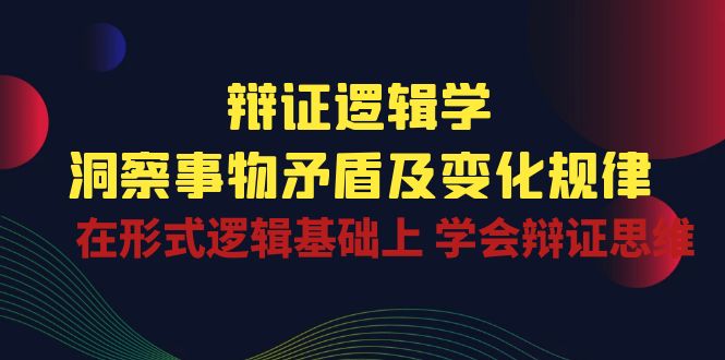 辩证逻辑学 | 洞察事物矛盾及变化规律，在形式逻辑基础上学会辩证思维-大白鱼网创