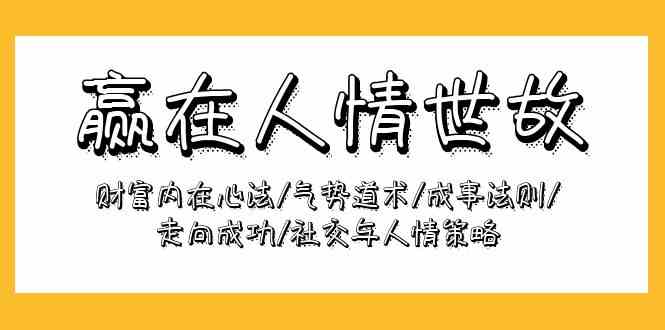 （9959期）赢在-人情世故：财富内在心法/气势道术/成事法则/走向成功/社交与人情策略-大白鱼网创