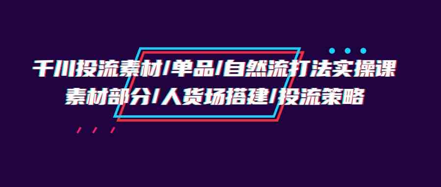 千川投流素材/单品/自然流打法实操培训班，素材部分/人货场搭建/投流策略-大白鱼网创