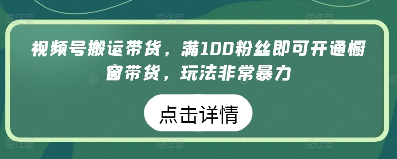 视频号搬运带货，满100粉丝即可开通橱窗带货，玩法非常暴力-大白鱼网创