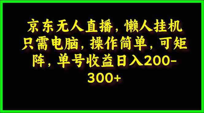 （9973期）京东无人直播，电脑挂机，操作简单，懒人专属，可矩阵操作 单号日入200-300-大白鱼网创