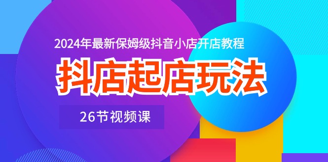 抖店起店玩法，2024年最新保姆级抖音小店开店教程（26节视频课）-大白鱼网创